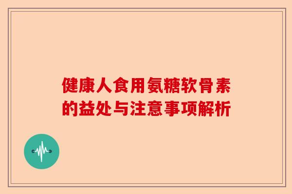 健康人食用氨糖软骨素的益处与注意事项解析