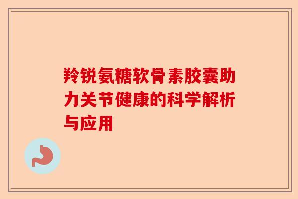 羚锐氨糖软骨素胶囊助力关节健康的科学解析与应用-第1张图片-关节保镖