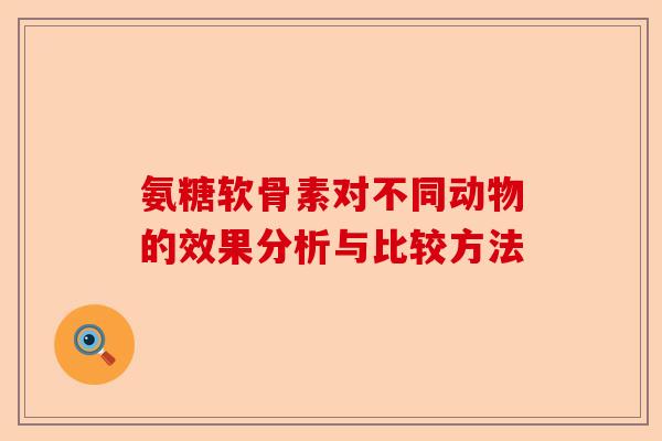 氨糖软骨素对不同动物的效果分析与比较方法