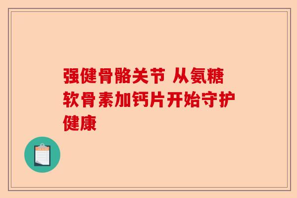 强健骨骼关节 从氨糖软骨素加钙片开始守护健康