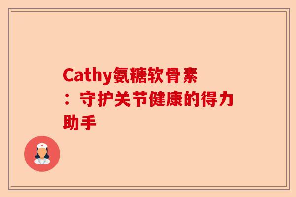 Cathy氨糖软骨素：守护关节健康的得力助手-第1张图片-关节保镖
