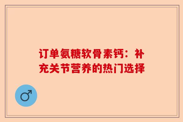 订单氨糖软骨素钙：补充关节营养的热门选择