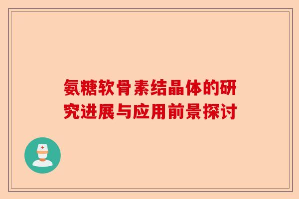 氨糖软骨素结晶体的研究进展与应用前景探讨