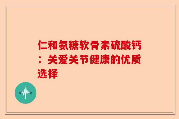 仁和氨糖软骨素硫酸钙：关爱关节健康的优质选择