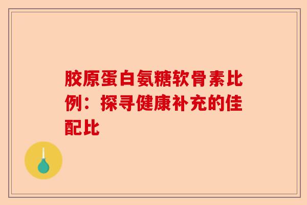 胶原蛋白氨糖软骨素比例：探寻健康补充的佳配比