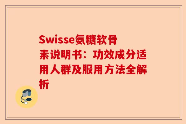 Swisse氨糖软骨素说明书：功效成分适用人群及服用方法全解析