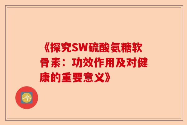 《探究SW硫酸氨糖软骨素：功效作用及对健康的重要意义》