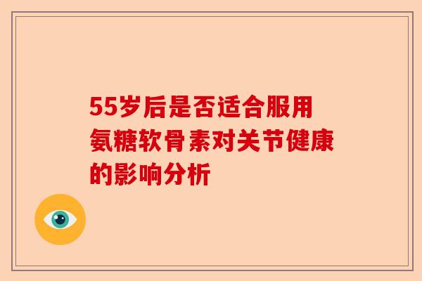 55岁后是否适合服用氨糖软骨素对关节健康的影响分析
