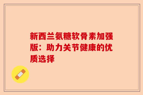 新西兰氨糖软骨素加强版：助力关节健康的优质选择