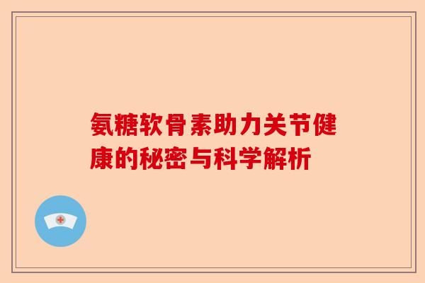 氨糖软骨素助力关节健康的秘密与科学解析