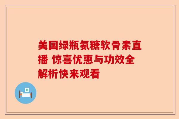 美国绿瓶氨糖软骨素直播 惊喜优惠与功效全解析快来观看