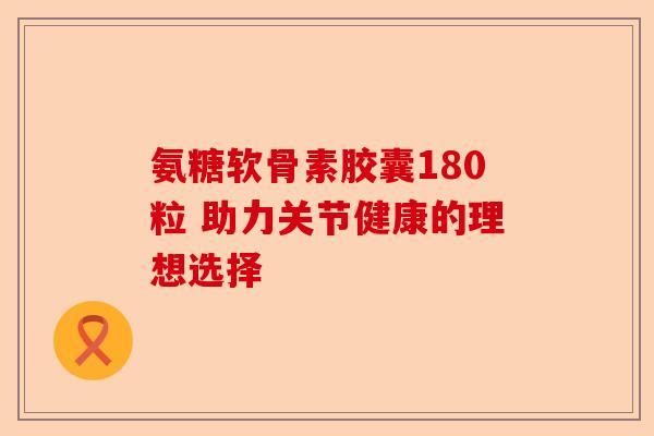 氨糖软骨素胶囊180粒 助力关节健康的理想选择