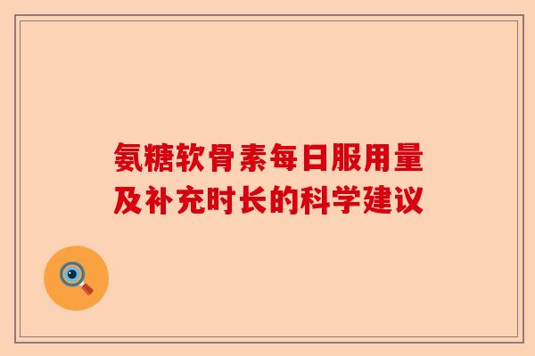 氨糖软骨素每日服用量及补充时长的科学建议