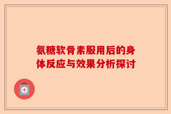 氨糖软骨素服用后的身体反应与效果分析探讨