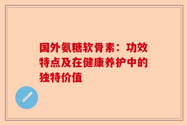 国外氨糖软骨素：功效特点及在健康养护中的独特价值