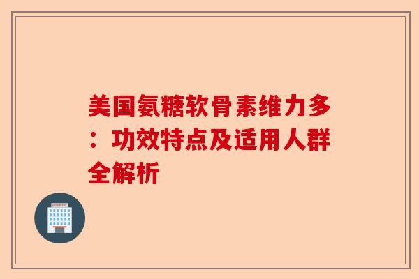 美国氨糖软骨素维力多：功效特点及适用人群全解析
