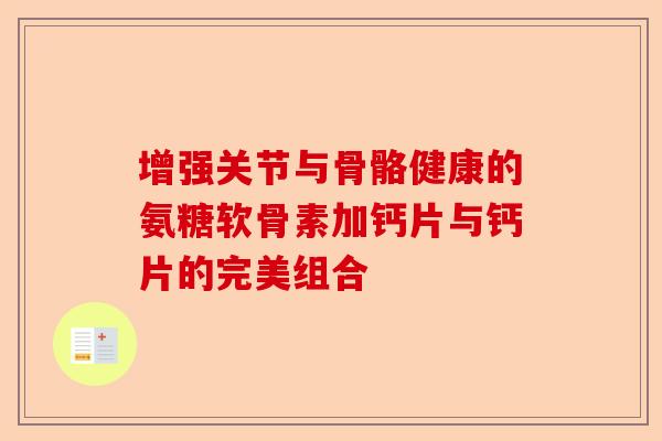 增强关节与骨骼健康的氨糖软骨素加钙片与钙片的完美组合