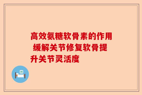 高效氨糖软骨素的作用 缓解关节修复软骨提升关节灵活度