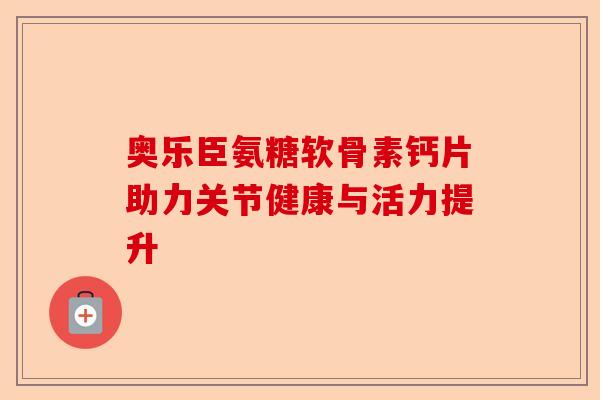 奥乐臣氨糖软骨素钙片助力关节健康与活力提升