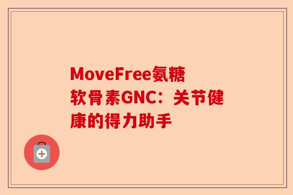 MoveFree氨糖软骨素GNC：关节健康的得力助手