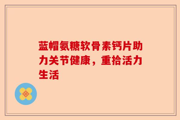 蓝帽氨糖软骨素钙片助力关节健康，重拾活力生活
