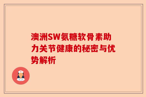 澳洲SW氨糖软骨素助力关节健康的秘密与优势解析