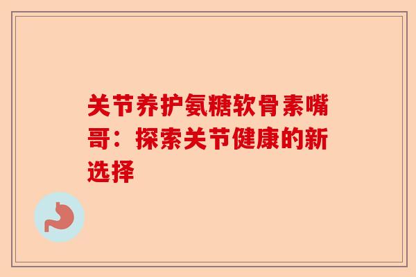 关节养护氨糖软骨素嘴哥：探索关节健康的新选择