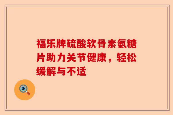 福乐牌硫酸软骨素氨糖片助力关节健康，轻松缓解与不适