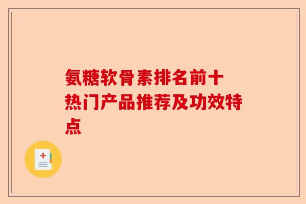 氨糖软骨素排名前十 热门产品推荐及功效特点