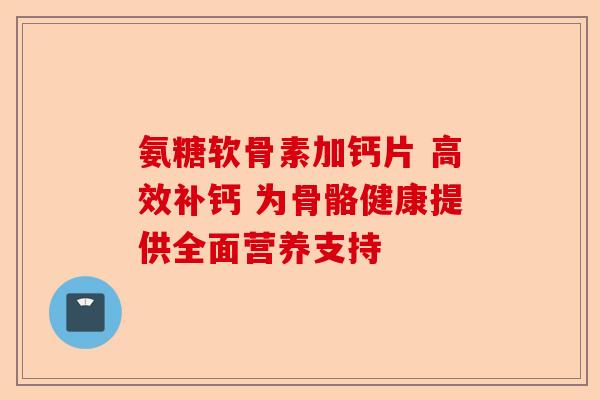 氨糖软骨素加钙片 高效补钙 为骨骼健康提供全面营养支持