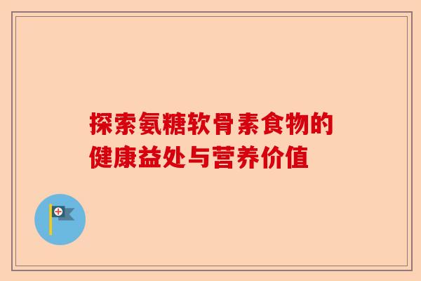 探索氨糖软骨素食物的健康益处与营养价值