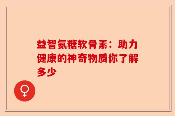 益智氨糖软骨素：助力健康的神奇物质你了解多少