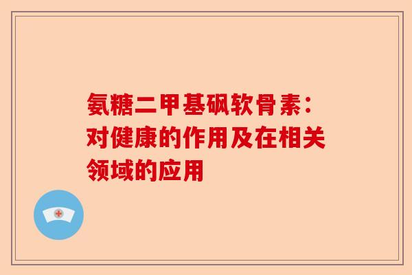 氨糖二甲基砜软骨素：对健康的作用及在相关领域的应用