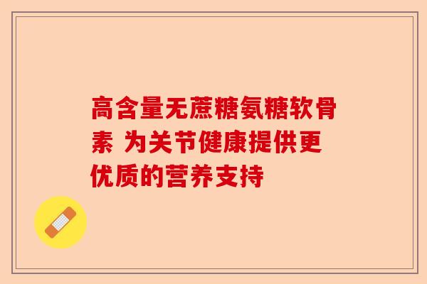 高含量无蔗糖氨糖软骨素 为关节健康提供更优质的营养支持