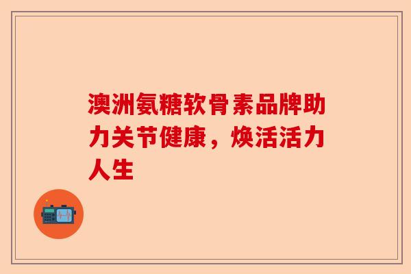 澳洲氨糖软骨素品牌助力关节健康，焕活活力人生