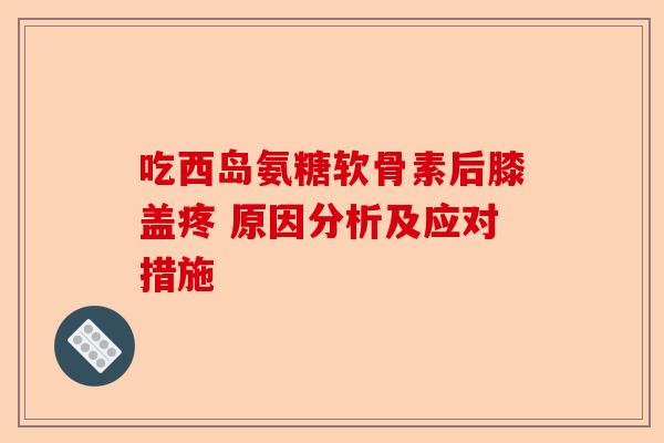 吃西岛氨糖软骨素后膝盖疼 原因分析及应对措施