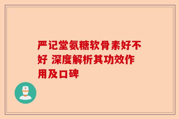 严记堂氨糖软骨素好不好 深度解析其功效作用及口碑