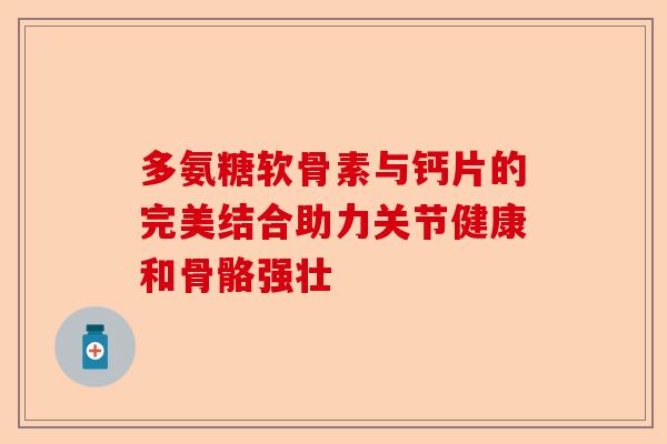 多氨糖软骨素与钙片的完美结合助力关节健康和骨骼强壮