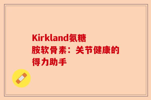 Kirkland氨糖胺软骨素：关节健康的得力助手