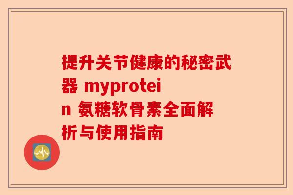 提升关节健康的秘密武器 myprotein 氨糖软骨素全面解析与使用指南