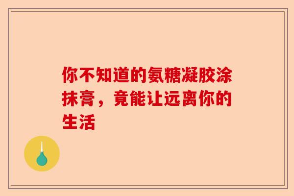 你不知道的氨糖凝胶涂抹膏，竟能让远离你的生活