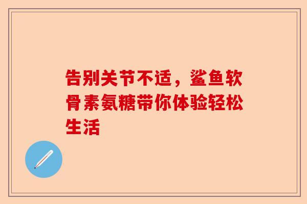 告别关节不适，鲨鱼软骨素氨糖带你体验轻松生活