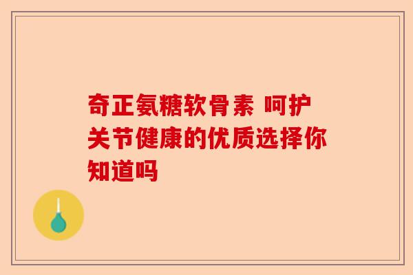 奇正氨糖软骨素 呵护关节健康的优质选择你知道吗
