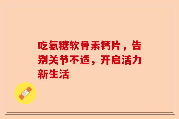 吃氨糖软骨素钙片，告别关节不适，开启活力新生活