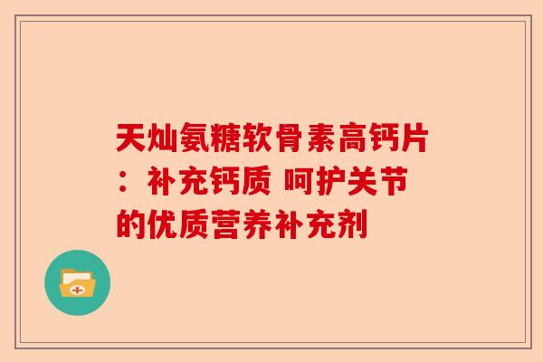 天灿氨糖软骨素高钙片：补充钙质 呵护关节的优质营养补充剂