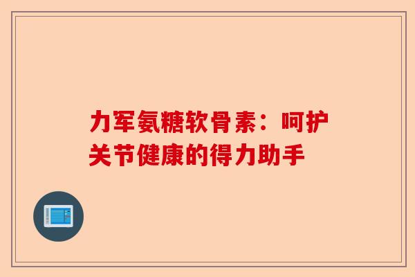 力军氨糖软骨素：呵护关节健康的得力助手