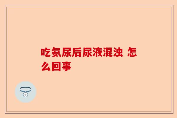 吃氨尿后尿液混浊 怎么回事