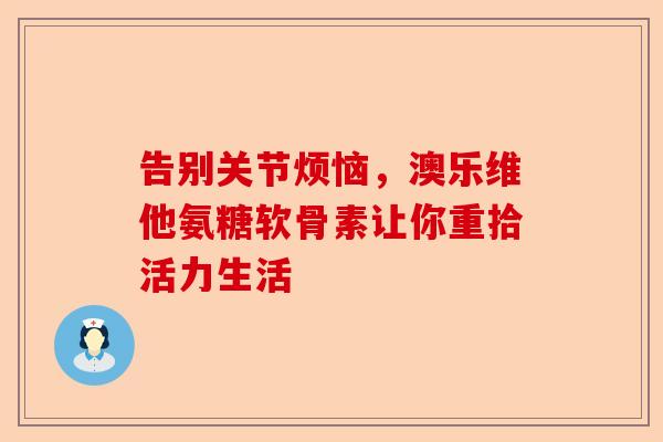 告别关节烦恼，澳乐维他氨糖软骨素让你重拾活力生活