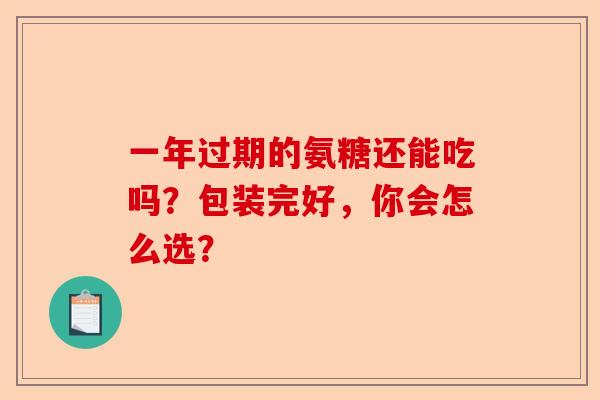 一年过期的氨糖还能吃吗？包装完好，你会怎么选？