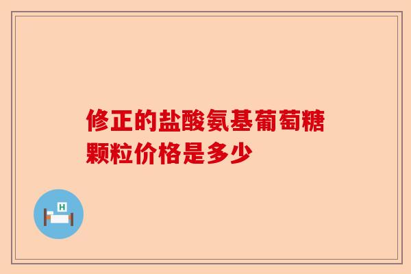 修正的盐酸氨基葡萄糖颗粒价格是多少